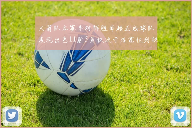 火箭队本赛季对阵胜率超五成球队表现出色11胜5负仅次于活塞位列联盟第二