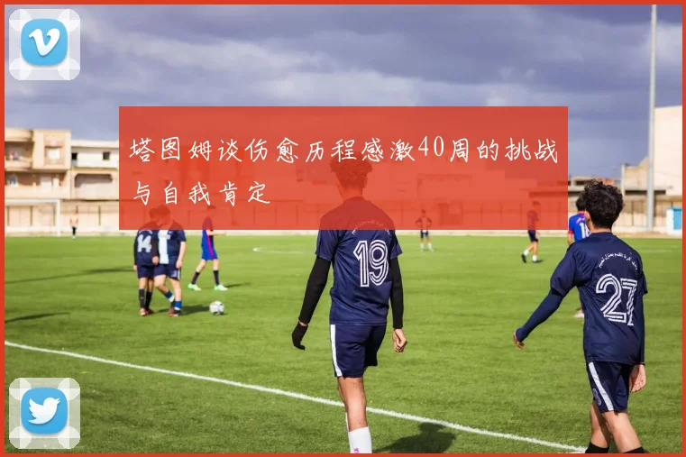 塔图姆谈伤愈历程感激40周的挑战与自我肯定