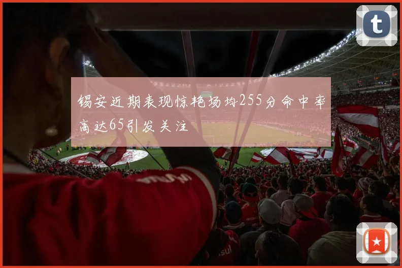 锡安近期表现惊艳场均255分命中率高达65引发关注