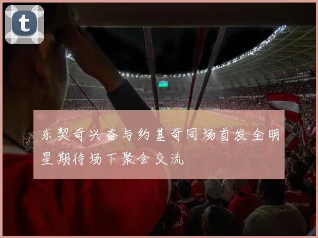 东契奇兴奋与约基奇同场首发全明星期待场下聚会交流