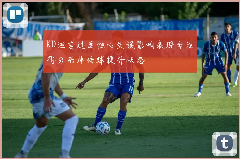 KD坦言过度担心失误影响表现专注得分而非传球提升状态