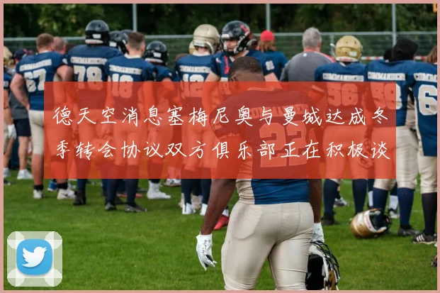 德天空消息塞梅尼奥与曼城达成冬季转会协议双方俱乐部正在积极谈判中