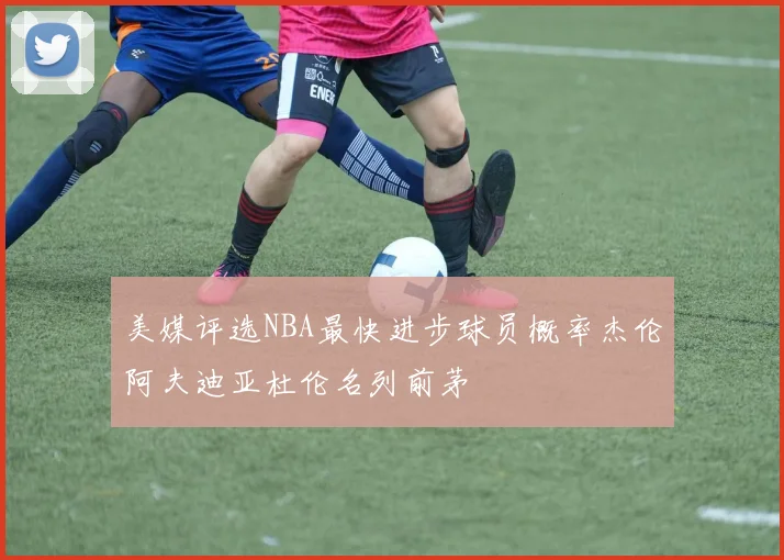 美媒评选NBA最快进步球员概率杰伦阿夫迪亚杜伦名列前茅