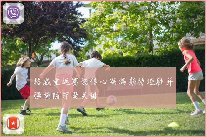 格威重返赛场信心满满期待连胜并强调防守是关键