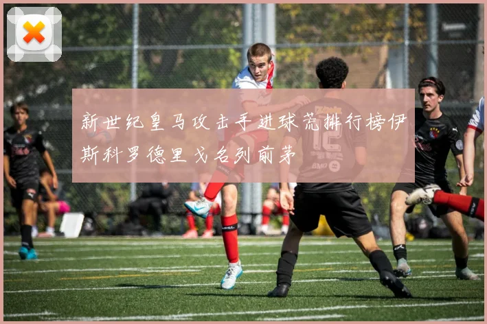 新世纪皇马攻击手进球荒排行榜伊斯科罗德里戈名列前茅