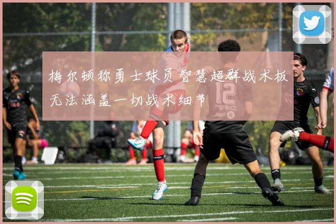 梅尔顿称勇士球员智慧超群战术板无法涵盖一切战术细节