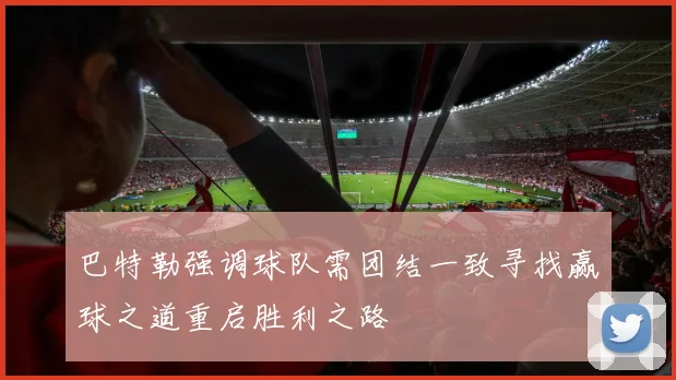 巴特勒强调球队需团结一致寻找赢球之道重启胜利之路