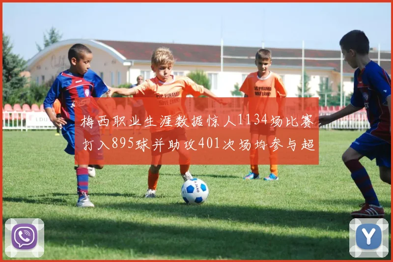 梅西职业生涯数据惊人1134场比赛打入895球并助攻401次场均参与超过一球