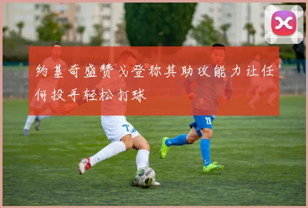 约基奇盛赞戈登称其助攻能力让任何投手轻松打球