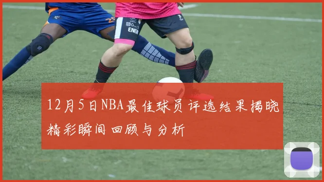 12月5日NBA最佳球员评选结果揭晓精彩瞬间回顾与分析