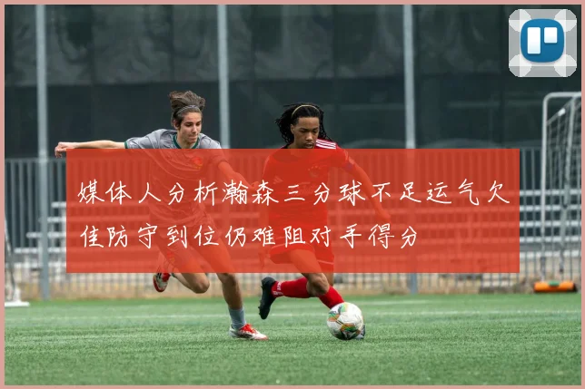 媒体人分析瀚森三分球不足运气欠佳防守到位仍难阻对手得分