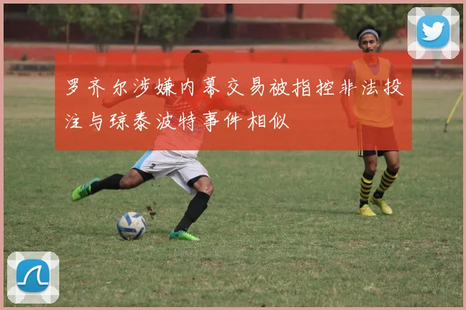 罗齐尔涉嫌内幕交易被指控非法投注与琼泰波特事件相似