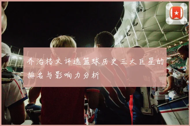 乔治格文评选篮球历史三大巨星的排名与影响力分析