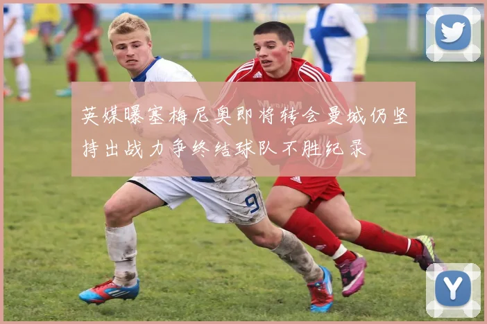英媒曝塞梅尼奥即将转会曼城仍坚持出战力争终结球队不胜纪录