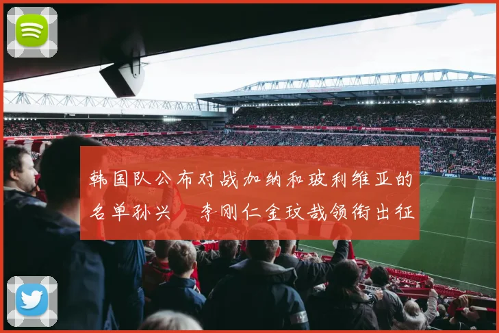 韩国队公布对战加纳和玻利维亚的名单孙兴慜李刚仁金玟哉领衔出征
