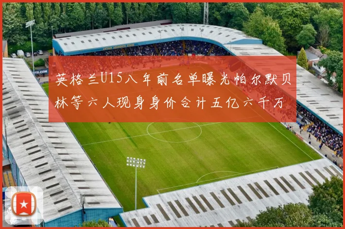 英格兰U15八年前名单曝光帕尔默贝林等六人现身身价合计五亿六千万