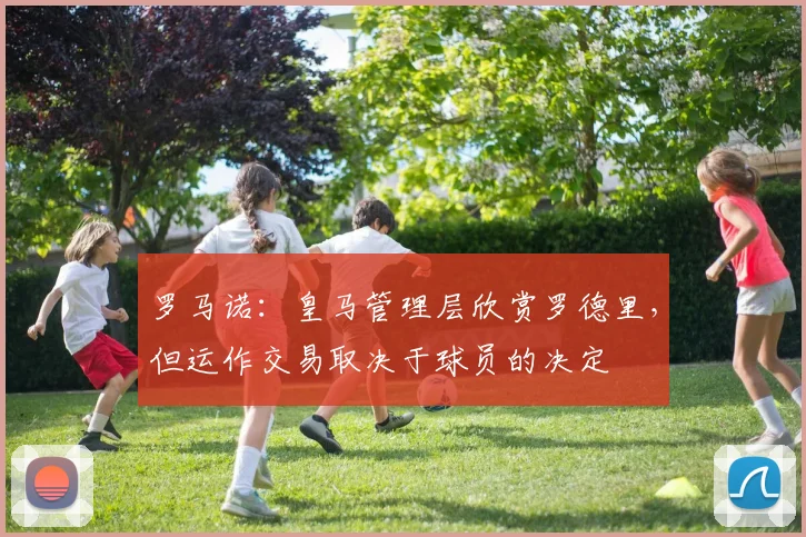 罗马诺：皇马管理层欣赏罗德里，但运作交易取决于球员的决定