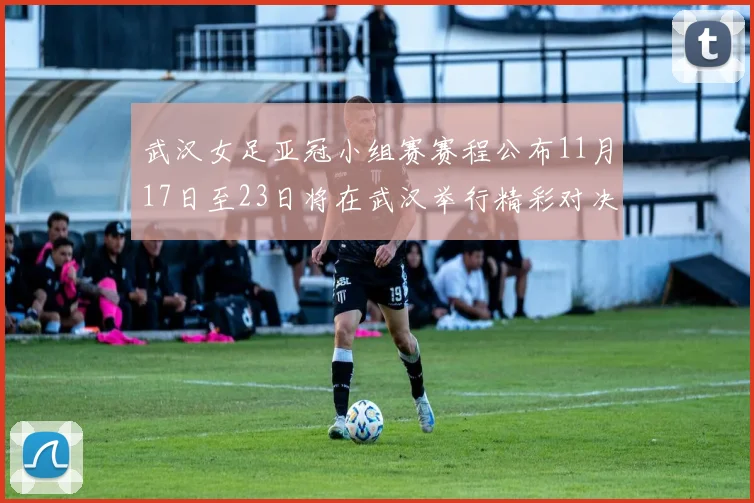 武汉女足亚冠小组赛赛程公布11月17日至23日将在武汉举行精彩对决