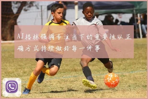 AJ格林强调专注当下的重要性以正确方式持续做好每一件事