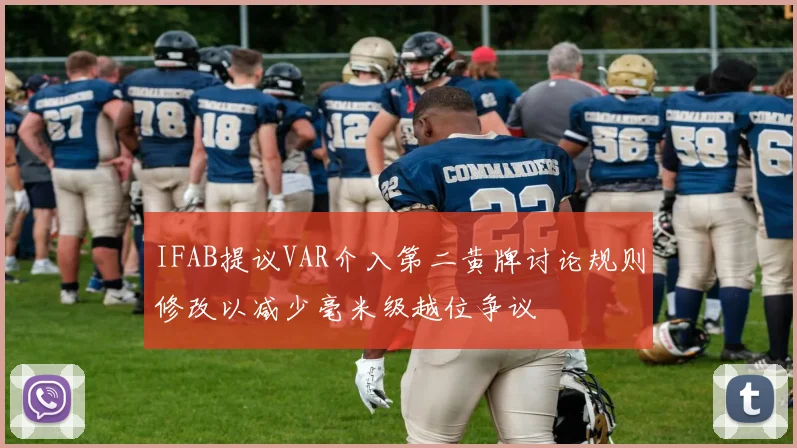 IFAB提议VAR介入第二黄牌讨论规则修改以减少毫米级越位争议