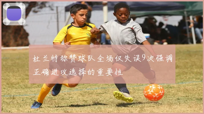 杜兰特称赞球队全场仅失误9次强调正确进攻选择的重要性