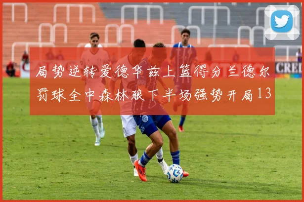 局势逆转爱德华兹上篮得分兰德尔罚球全中森林狼下半场强势开局13-0