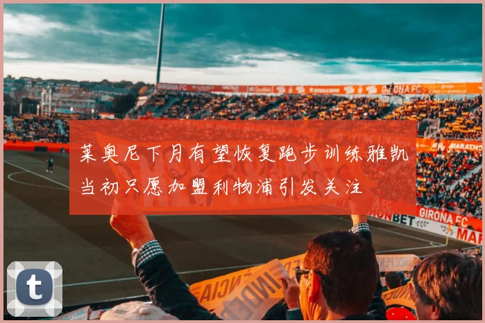 莱奥尼下月有望恢复跑步训练雅凯当初只愿加盟利物浦引发关注