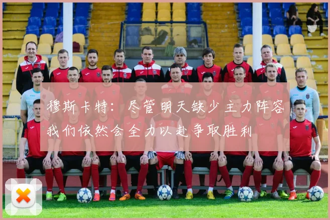 穆斯卡特：尽管明天缺少主力阵容我们依然会全力以赴争取胜利