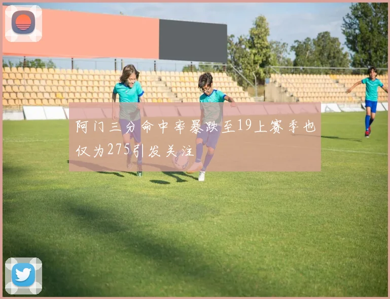 阿门三分命中率暴跌至19上赛季也仅为275引发关注