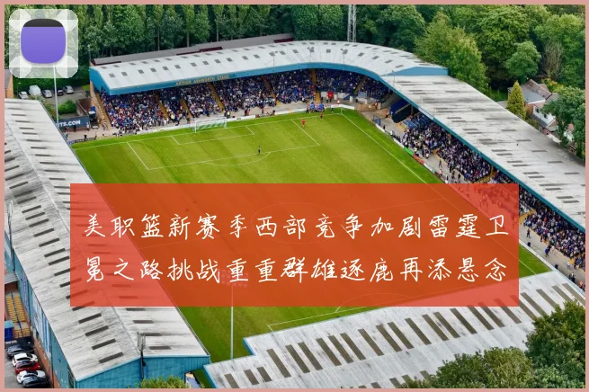 美职篮新赛季西部竞争加剧雷霆卫冕之路挑战重重群雄逐鹿再添悬念