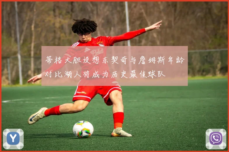 蒂格大胆设想东契奇与詹姆斯年龄对比湖人将成为历史最佳球队