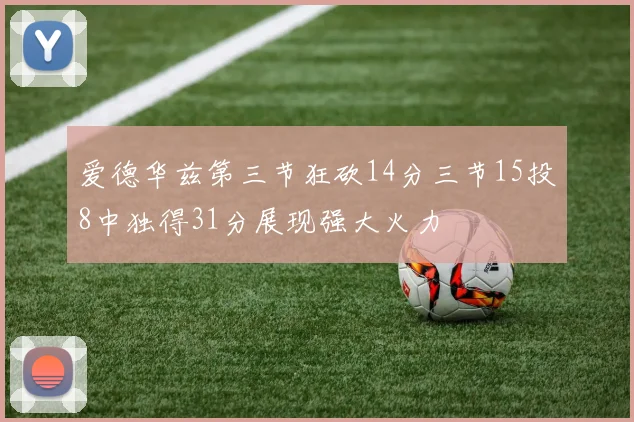 爱德华兹第三节狂砍14分三节15投8中独得31分展现强大火力