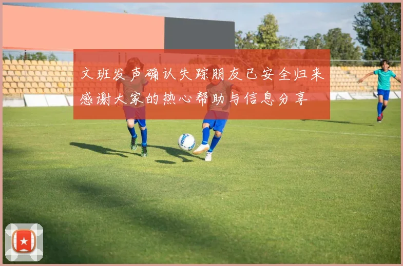 文班发声确认失踪朋友已安全归来感谢大家的热心帮助与信息分享