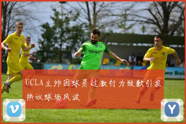 UCLA主帅因球员过激行为致歉引发热议球场风波