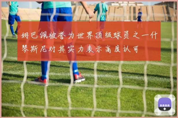 姆巴佩被誉为世界顶级球员之一什琴斯尼对其实力表示高度认可