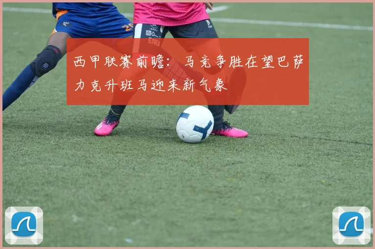 西甲联赛前瞻：马竞争胜在望巴萨力克升班马迎来新气象