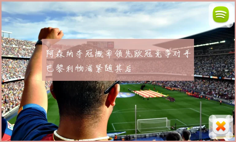 阿森纳夺冠概率领先欧冠竞争对手巴黎利物浦紧随其后