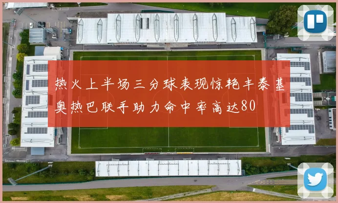 热火上半场三分球表现惊艳丰泰基奥热巴联手助力命中率高达80