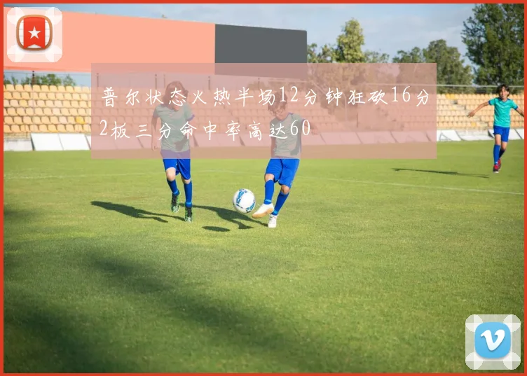 普尔状态火热半场12分钟狂砍16分2板三分命中率高达60