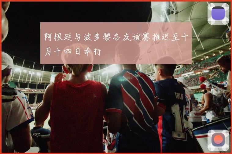 阿根廷与波多黎各友谊赛推迟至十月十四日举行