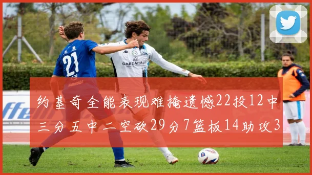 约基奇全能表现难掩遗憾22投12中三分五中二空砍29分7篮板14助攻3抢断