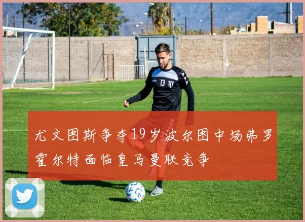尤文图斯争夺19岁波尔图中场弗罗霍尔特面临皇马曼联竞争