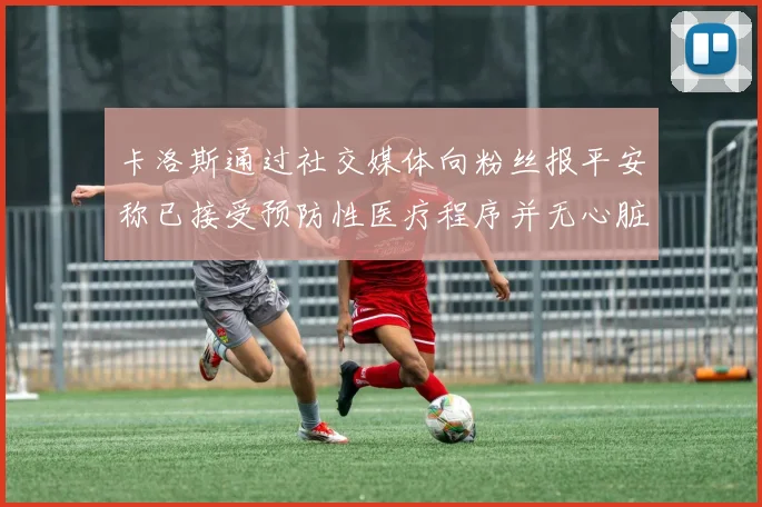 卡洛斯通过社交媒体向粉丝报平安称已接受预防性医疗程序并无心脏病发作
