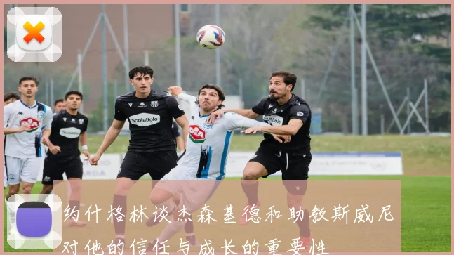 约什格林谈杰森基德和助教斯威尼对他的信任与成长的重要性