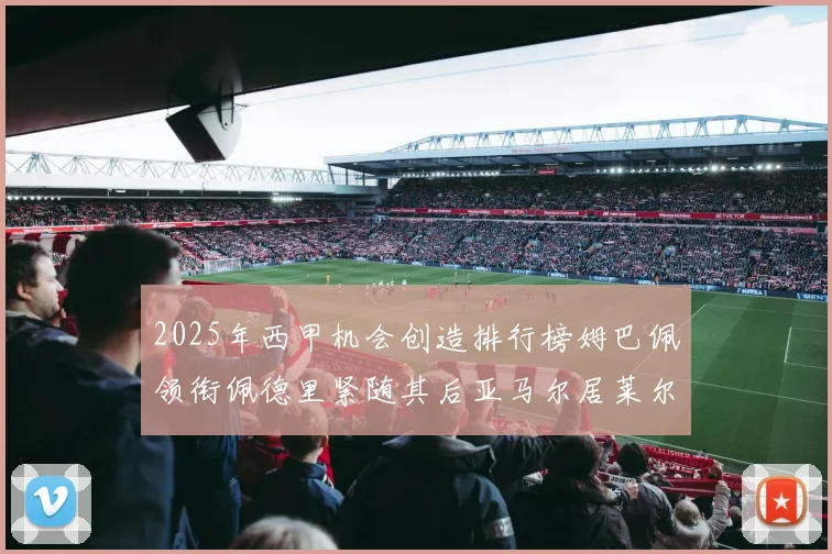 2025年西甲机会创造排行榜姆巴佩领衔佩德里紧随其后亚马尔居莱尔表现抢眼