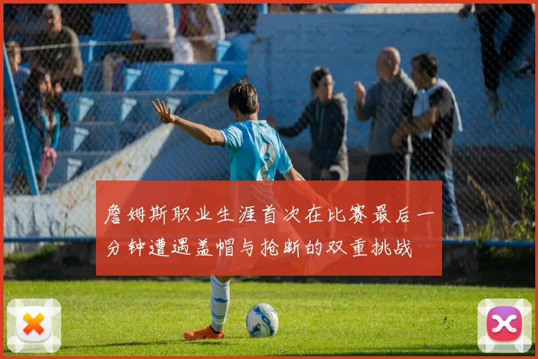 詹姆斯职业生涯首次在比赛最后一分钟遭遇盖帽与抢断的双重挑战