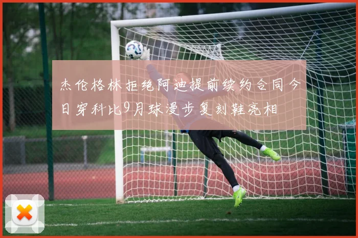 杰伦格林拒绝阿迪提前续约合同今日穿科比9月球漫步复刻鞋亮相