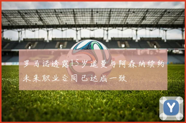 罗马诺透露15岁道曼与阿森纳续约未来职业合同已达成一致