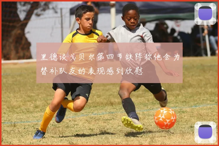 里德谈戈贝尔第四节缺阵称他会为替补队友的表现感到欣慰