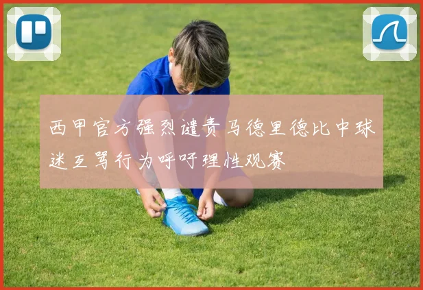 西甲官方强烈谴责马德里德比中球迷互骂行为呼吁理性观赛